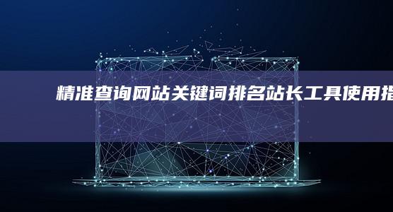 精准查询网站关键词排名：站长工具使用指南