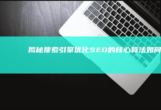 揭秘搜索引擎优化(SEO)的核心算法：如何提升网站排名